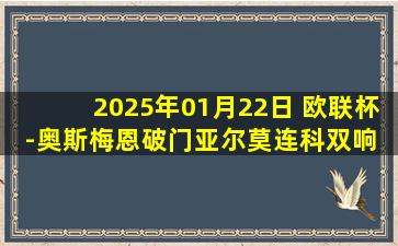 2025年01月22日 欧联杯-奥斯梅恩破门亚尔莫连科双响 加拉塔萨雷3-3基辅